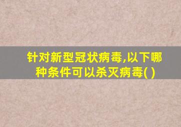 针对新型冠状病毒,以下哪种条件可以杀灭病毒( )